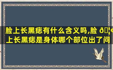 脸上长黑痣有什么含义吗,脸 🦢 上长黑痣是身体哪个部位出了问题